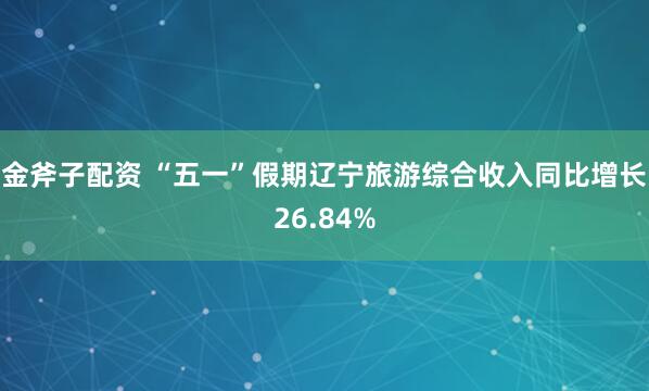 金斧子配资 “五一”假期辽宁旅游综合收入同比增长26.84%
