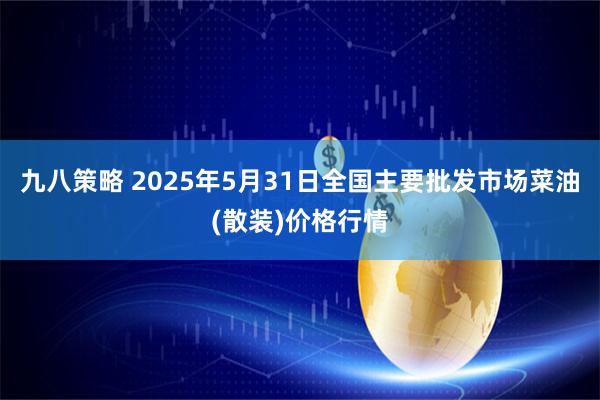 九八策略 2025年5月31日全国主要批发市场菜油(散装)价格行情
