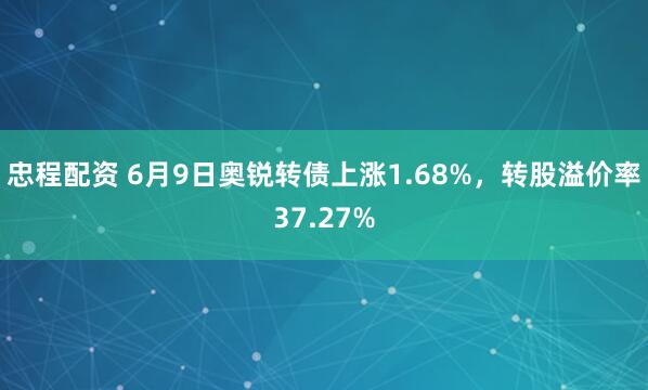 忠程配资 6月9日奥锐转债上涨1.68%，转股溢价率37.27%