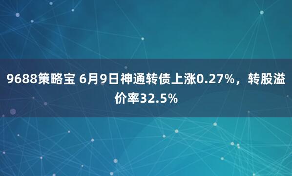 9688策略宝 6月9日神通转债上涨0.27%，转股溢价率32.5%