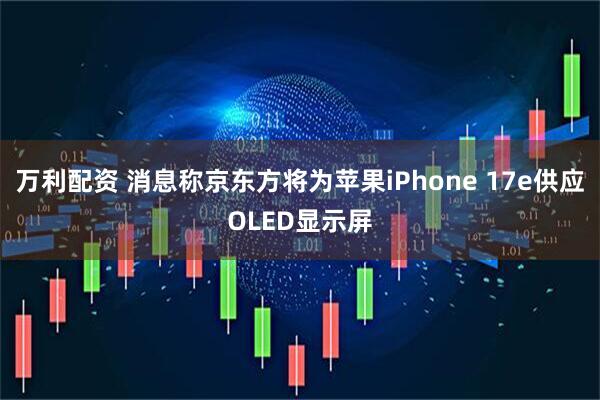 万利配资 消息称京东方将为苹果iPhone 17e供应OLED显示屏