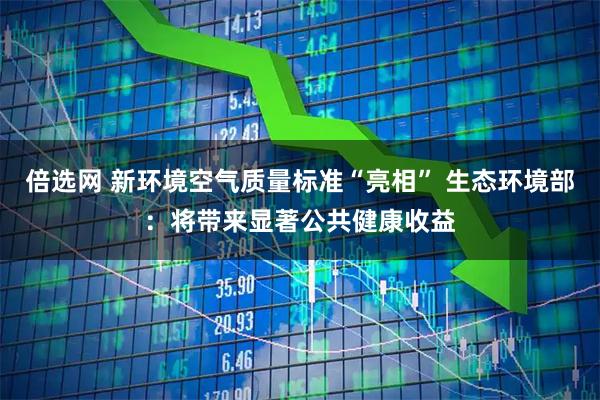 倍选网 新环境空气质量标准“亮相” 生态环境部：将带来显著公共健康收益