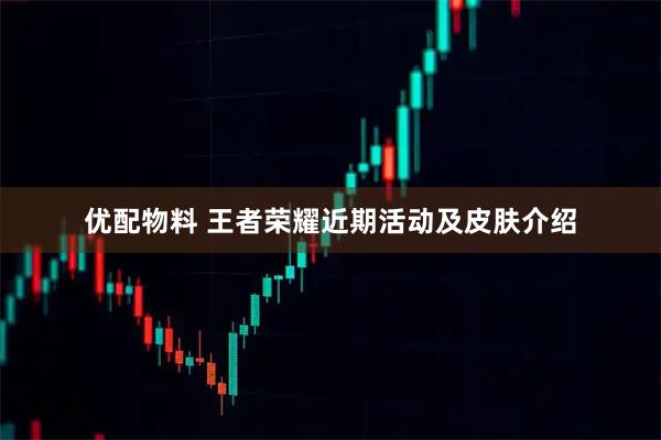 优配物料 王者荣耀近期活动及皮肤介绍