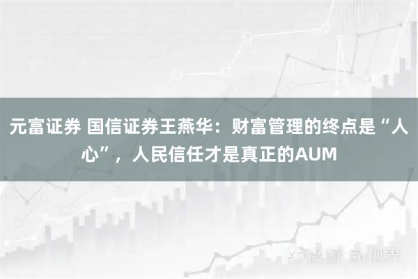 元富证券 国信证券王燕华：财富管理的终点是“人心”，人民信任才是真正的AUM