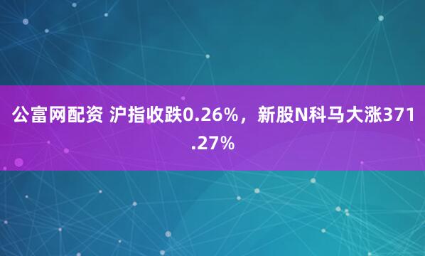 公富网配资 沪指收跌0.26%，新股N科马大涨371.27%