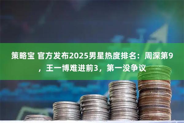 策略宝 官方发布2025男星热度排名：周深第9，王一博难进前3，第一没争议