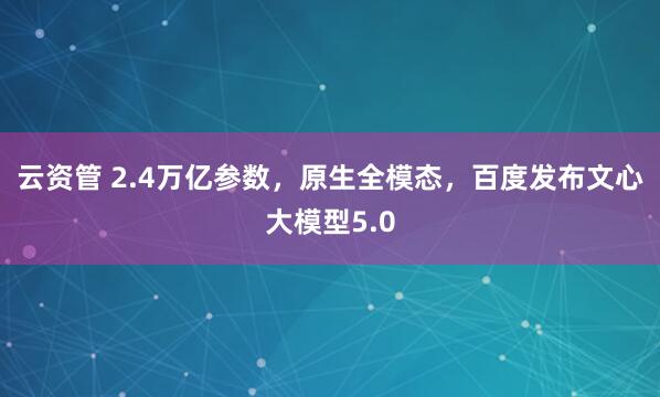 云资管 2.4万亿参数，原生全模态，百度发布文心大模型5.0