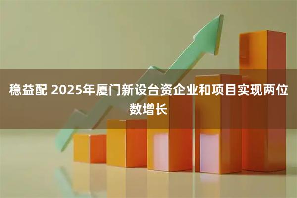 稳益配 2025年厦门新设台资企业和项目实现两位数增长