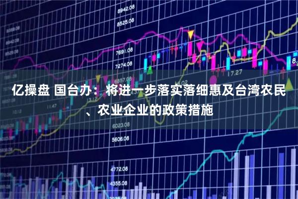 亿操盘 国台办：将进一步落实落细惠及台湾农民、农业企业的政策措施