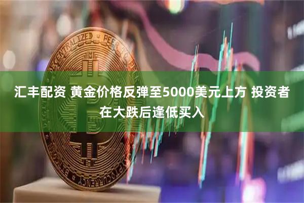 汇丰配资 黄金价格反弹至5000美元上方 投资者在大跌后逢低买入