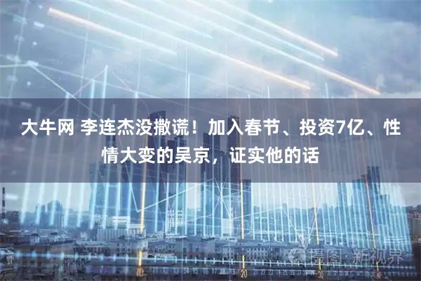 大牛网 李连杰没撒谎！加入春节、投资7亿、性情大变的吴京，证实他的话