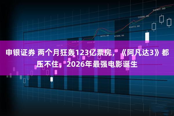 申银证券 两个月狂轰123亿票房，《阿凡达3》都压不住，2026年最强电影诞生