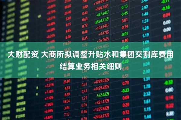 大财配资 大商所拟调整升贴水和集团交割库费用结算业务相关细则