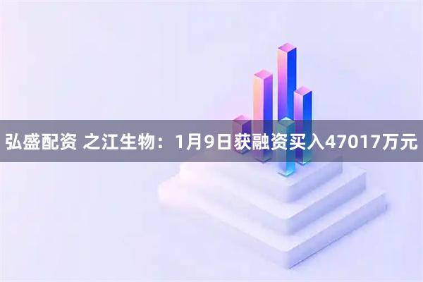 弘盛配资 之江生物：1月9日获融资买入47017万元