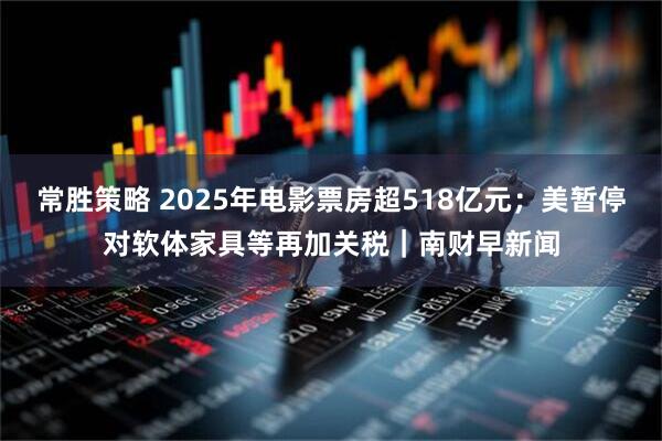 常胜策略 2025年电影票房超518亿元；美暂停对软体家具等再加关税｜南财早新闻