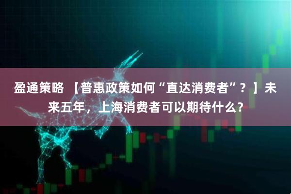盈通策略 【普惠政策如何“直达消费者”？】未来五年，上海消费者可以期待什么？