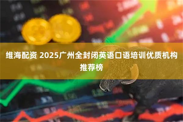 维海配资 2025广州全封闭英语口语培训优质机构推荐榜