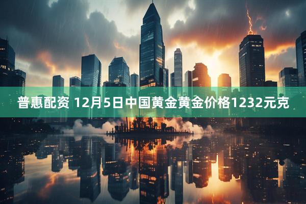 普惠配资 12月5日中国黄金黄金价格1232元克