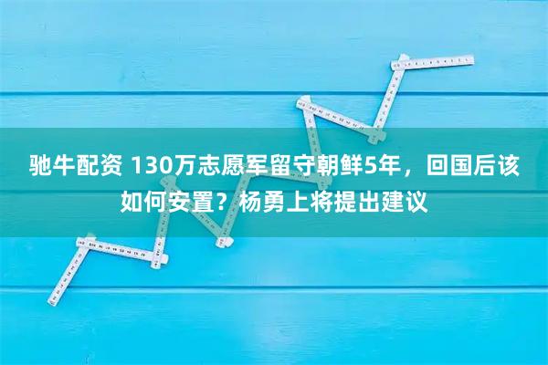 驰牛配资 130万志愿军留守朝鲜5年，回国后该如何安置？杨勇上将提出建议