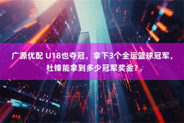 广源优配 U18也夺冠,拿下3个全运篮球冠军,杜锋能拿到多少冠军奖金?
