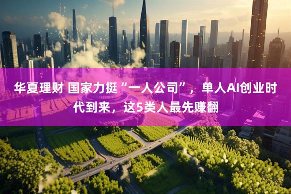 华夏理财 国家力挺“一人公司”，单人AI创业时代到来，这5类人最先赚翻