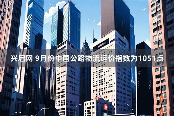 兴启网 9月份中国公路物流运价指数为1051点