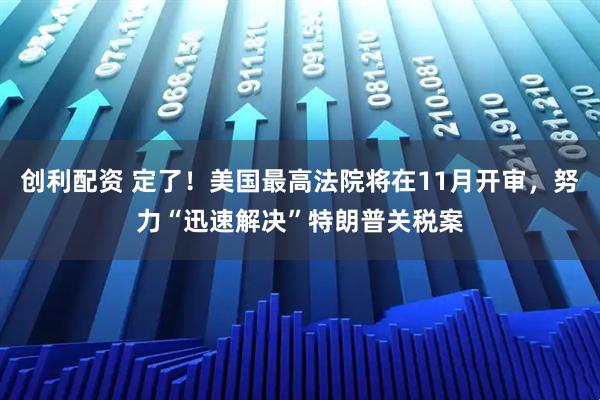 创利配资 定了！美国最高法院将在11月开审，努力“迅速解决”特朗普关税案