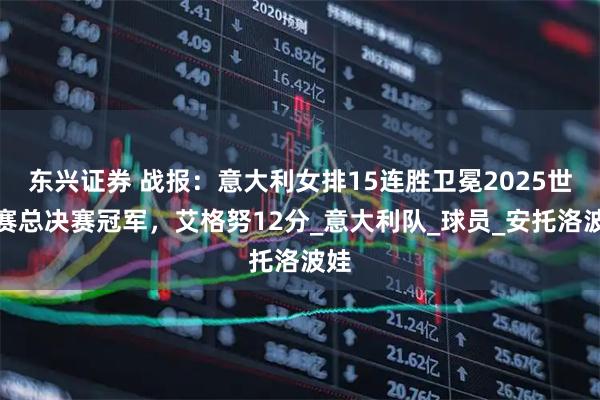 东兴证券 战报：意大利女排15连胜卫冕2025世联赛总决赛冠军，艾格努12分_意大利队_球员_安托洛波娃