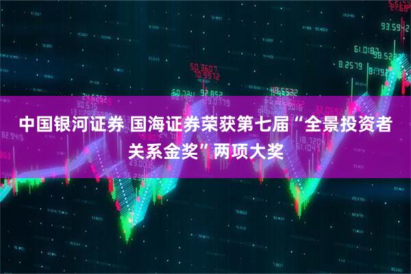 中国银河证券 国海证券荣获第七届“全景投资者关系金奖”两项大奖